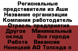 Региональные представители из Аши › Название организации ­ Компания-работодатель › Отрасль предприятия ­ Другое › Минимальный оклад ­ 1 - Все города Работа » Вакансии   . Ненецкий АО,Топседа п.